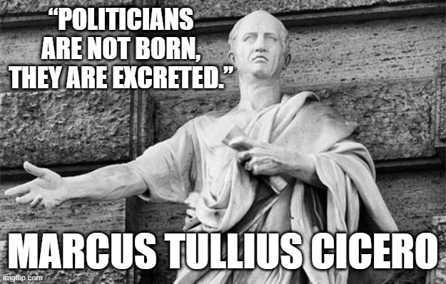 some things never change | “POLITICIANS ARE NOT BORN, THEY ARE EXCRETED.”; MARCUS TULLIUS CICERO | image tagged in cicero | made w/ Imgflip meme maker