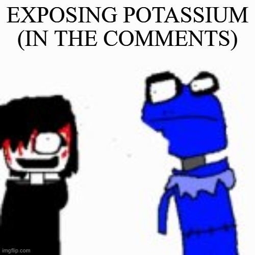 Onak low quality | EXPOSING POTASSIUM (IN THE COMMENTS) | image tagged in onak low quality | made w/ Imgflip meme maker