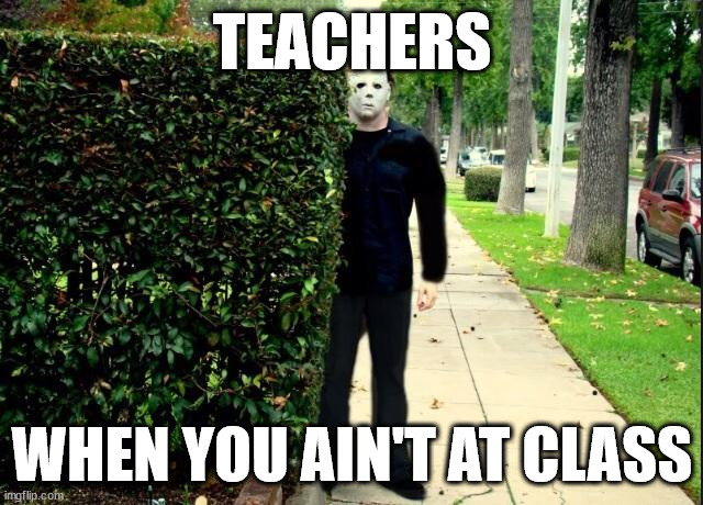 my mom's scarier | TEACHERS; WHEN YOU AIN'T AT CLASS | image tagged in michael myers bush stalking | made w/ Imgflip meme maker