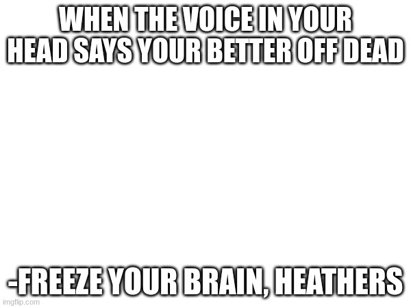 this is too real.. | WHEN THE VOICE IN YOUR HEAD SAYS YOUR BETTER OFF DEAD; -FREEZE YOUR BRAIN, HEATHERS | made w/ Imgflip meme maker