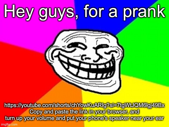 Troll Face Colored | Hey guys, for a prank; https://youtube.com/shorts/chYowKuARIg?si=7tgWtJQM6lgj49Bx
Copy and paste the link in your browser, and turn up your volume and put your phone's speaker near your ear | image tagged in memes,troll face colored | made w/ Imgflip meme maker