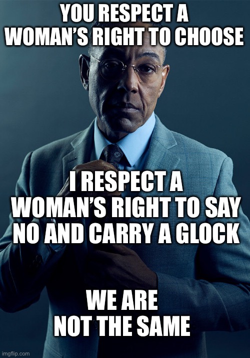 Gus Fring we are not the same | YOU RESPECT A WOMAN’S RIGHT TO CHOOSE; I RESPECT A WOMAN’S RIGHT TO SAY NO AND CARRY A GLOCK; WE ARE NOT THE SAME | image tagged in gus fring we are not the same | made w/ Imgflip meme maker