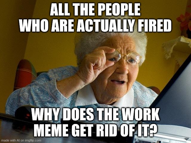 Grandma Finds The Internet | ALL THE PEOPLE WHO ARE ACTUALLY FIRED; WHY DOES THE WORK MEME GET RID OF IT? | image tagged in memes,grandma finds the internet | made w/ Imgflip meme maker