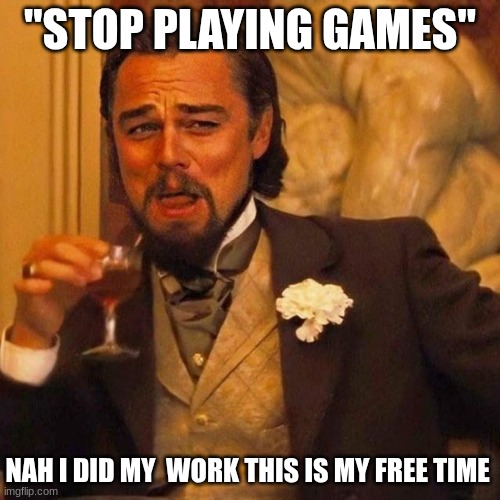 seriously tho | "STOP PLAYING GAMES"; NAH I DID MY  WORK THIS IS MY FREE TIME | image tagged in laughing leonardo decaprio django large x | made w/ Imgflip meme maker