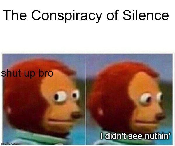 Monkey Puppet Meme | The Conspiracy of Silence shut up bro I didn't see nuthin' | image tagged in memes,monkey puppet | made w/ Imgflip meme maker