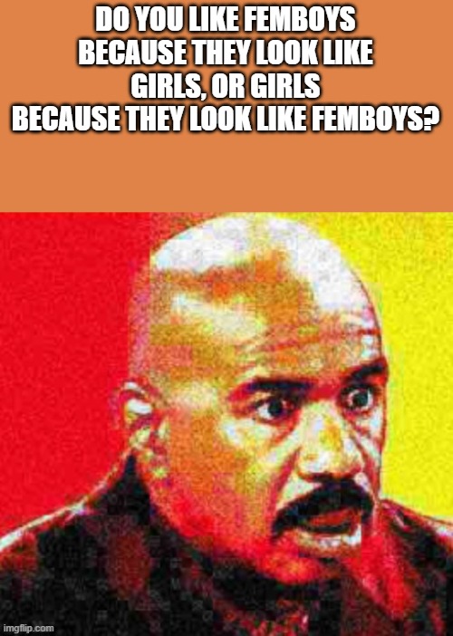 I can't answer that | DO YOU LIKE FEMBOYS BECAUSE THEY LOOK LIKE GIRLS, OR GIRLS BECAUSE THEY LOOK LIKE FEMBOYS? | image tagged in steve harvey shocked | made w/ Imgflip meme maker