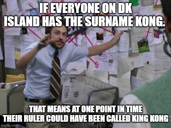 im not wrong | IF EVERYONE ON DK ISLAND HAS THE SURNAME KONG. THAT MEANS AT ONE POINT IN TIME THEIR RULER COULD HAVE BEEN CALLED KING KONG | image tagged in charlie day | made w/ Imgflip meme maker