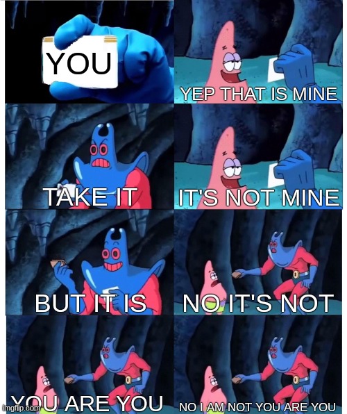 Patrick Star's Wallet | YOU; YEP THAT IS MINE; TAKE IT; IT'S NOT MINE; BUT IT IS; NO IT'S NOT; YOU ARE YOU; NO I AM NOT YOU ARE YOU | image tagged in patrick star's wallet | made w/ Imgflip meme maker