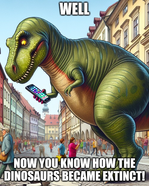 How the dinosaurs became extinct | WELL; NOW YOU KNOW HOW THE DINOSAURS BECAME EXTINCT! | image tagged in dinosaur looking at phone while crossing street | made w/ Imgflip meme maker