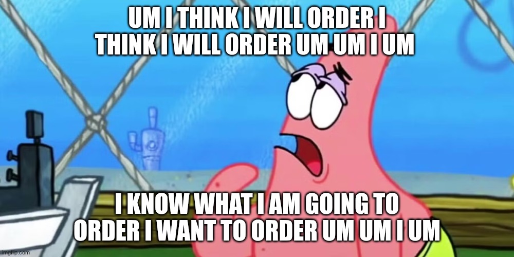 Patrick star | UM I THINK I WILL ORDER I THINK I WILL ORDER UM UM I UM; I KNOW WHAT I AM GOING TO ORDER I WANT TO ORDER UM UM I UM | image tagged in patrick star | made w/ Imgflip meme maker