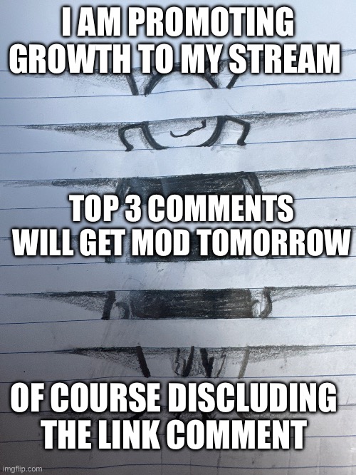 I AM PROMOTING GROWTH TO MY STREAM; TOP 3 COMMENTS WILL GET MOD TOMORROW; OF COURSE DISCLUDING THE LINK COMMENT | made w/ Imgflip meme maker