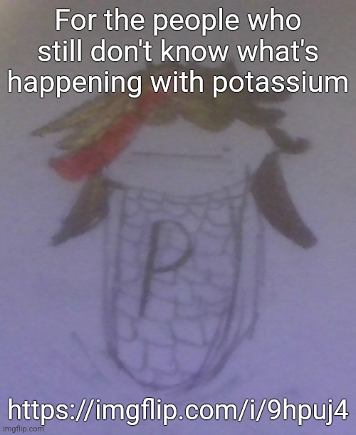 Plaire corn | For the people who still don't know what's happening with potassium; https://imgflip.com/i/9hpuj4 | image tagged in plaire corn | made w/ Imgflip meme maker