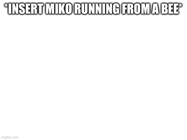 *INSERT MIKO RUNNING FROM A BEE* | made w/ Imgflip meme maker