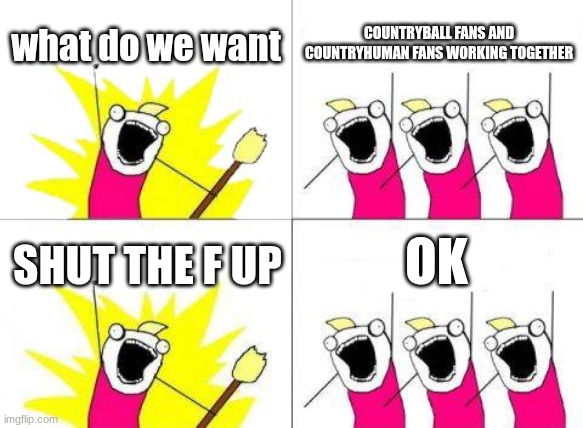 WHEN DO WE WANT IT | what do we want; COUNTRYBALL FANS AND COUNTRYHUMAN FANS WORKING TOGETHER; OK; SHUT THE F UP | image tagged in memes,what do we want | made w/ Imgflip meme maker