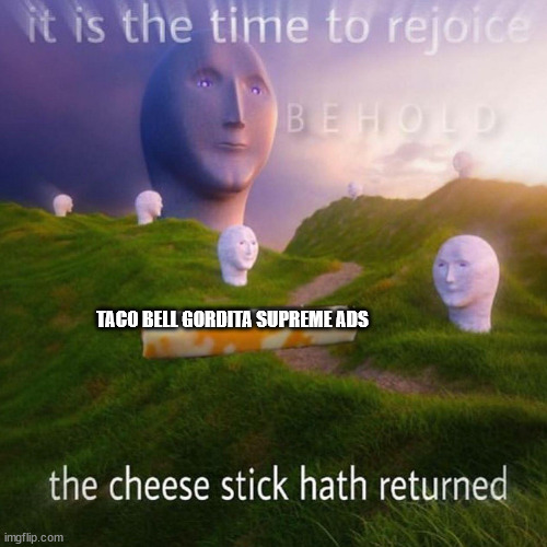 lol | TACO BELL GORDITA SUPREME ADS | image tagged in behold it is the time to rejoice | made w/ Imgflip meme maker