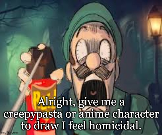 Alright, give me a creepypasta or anime character to draw I feel homicidal. | image tagged in luigi,screaming | made w/ Imgflip meme maker