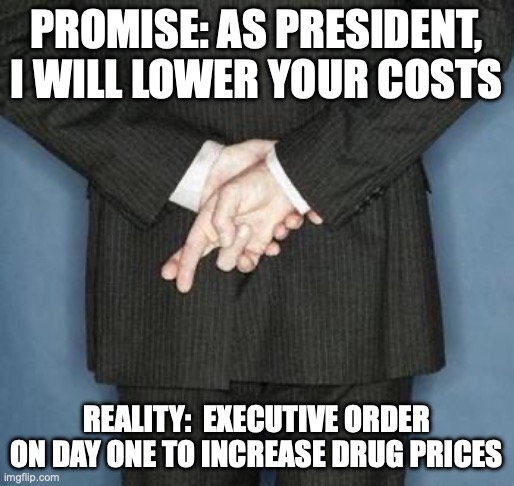 Lower Costs | PROMISE: AS PRESIDENT, I WILL LOWER YOUR COSTS; REALITY:  EXECUTIVE ORDER ON DAY ONE TO INCREASE DRUG PRICES | image tagged in lying politician | made w/ Imgflip meme maker