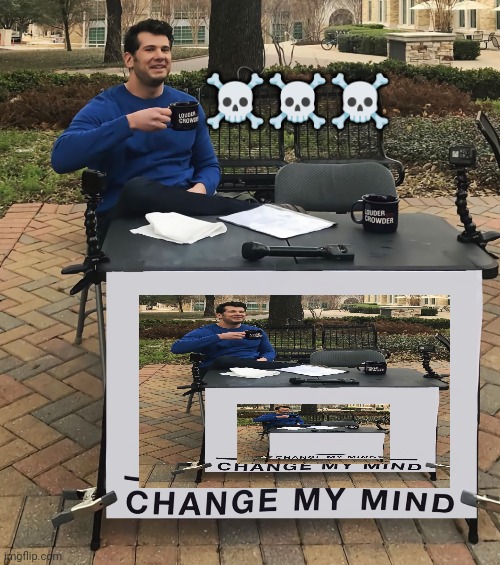 Bro.... | ☠️☠️☠️ | image tagged in change my mind tilt-corrected | made w/ Imgflip meme maker