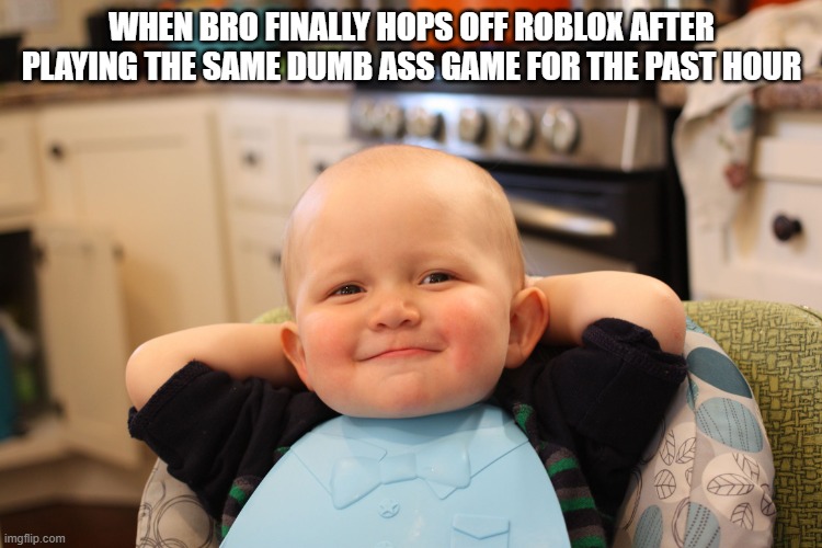 Roblox with bro... | WHEN BRO FINALLY HOPS OFF ROBLOX AFTER PLAYING THE SAME DUMB ASS GAME FOR THE PAST HOUR | image tagged in baby boss relaxed smug content,fun | made w/ Imgflip meme maker