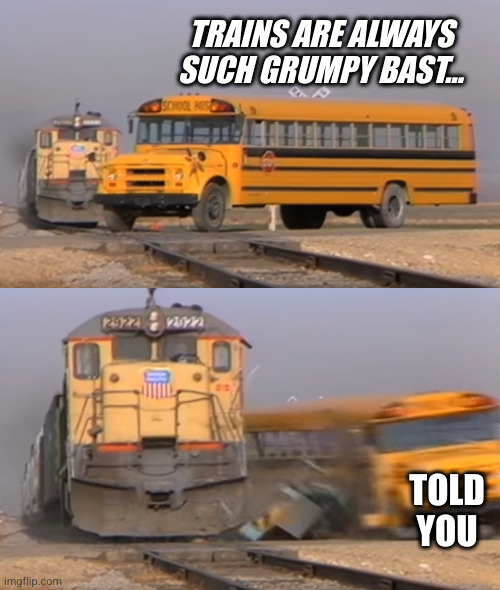 A train hitting a school bus | TRAINS ARE ALWAYS SUCH GRUMPY BAST... TOLD YOU | image tagged in a train hitting a school bus | made w/ Imgflip meme maker