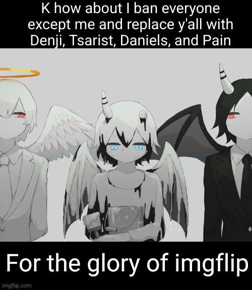 nun y'all active how are we gonna save imgflip again | K how about I ban everyone except me and replace y'all with Denji, Tsarist, Daniels, and Pain; For the glory of imgflip | image tagged in avogado6 depression,sesfm,denji,tsarist,daniels,pain | made w/ Imgflip meme maker