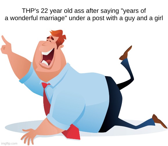 THP's 22 year old ass after saying "years of a wonderful marriage" under a post with a guy and a girl | made w/ Imgflip meme maker