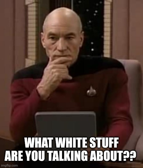 picard thinking | WHAT WHITE STUFF ARE YOU TALKING ABOUT?? | image tagged in picard thinking | made w/ Imgflip meme maker