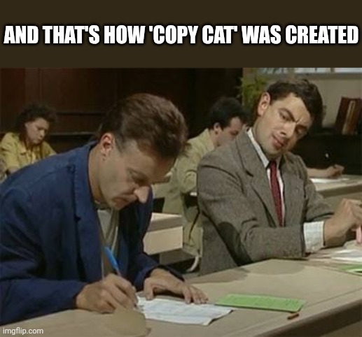 Mr bean copying | AND THAT'S HOW 'COPY CAT' WAS CREATED | image tagged in mr bean copying | made w/ Imgflip meme maker