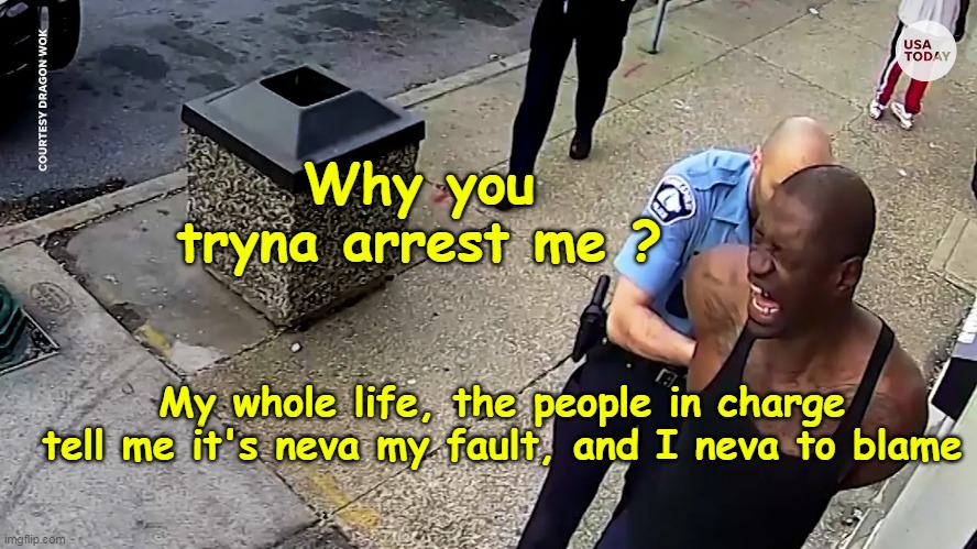 Maybe, just maybe, there's something to that | Why you tryna arrest me ? My whole life, the people in charge tell me it's neva my fault, and I neva to blame | image tagged in criminals never at fault meme | made w/ Imgflip meme maker