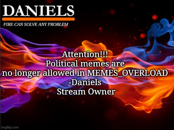 daniels fire template | Attention!!! Political memes are no longer allowed in MEMES_OVERLOAD
-Daniels
 Stream Owner | image tagged in daniels fire template | made w/ Imgflip meme maker