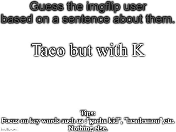 Guess the imgflip user based on a sentence about them | Taco but with K | image tagged in guess the imgflip user based on a sentence about them,msmg | made w/ Imgflip meme maker