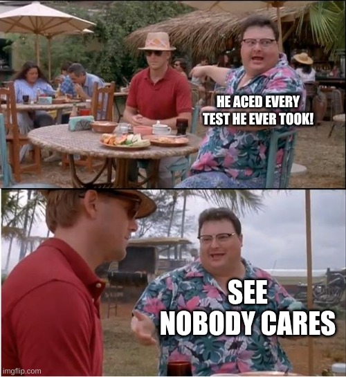 nobody cares | HE ACED EVERY TEST HE EVER TOOK! SEE NOBODY CARES | image tagged in memes,see nobody cares | made w/ Imgflip meme maker