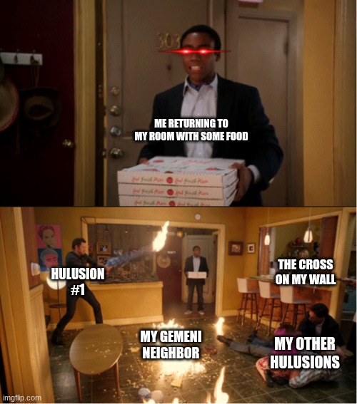 Community Fire Pizza Meme | ME RETURNING TO MY ROOM WITH SOME FOOD; THE CROSS ON MY WALL; HULUSION #1; MY GEMENI NEIGHBOR; MY OTHER HULUSIONS | image tagged in community fire pizza meme | made w/ Imgflip meme maker