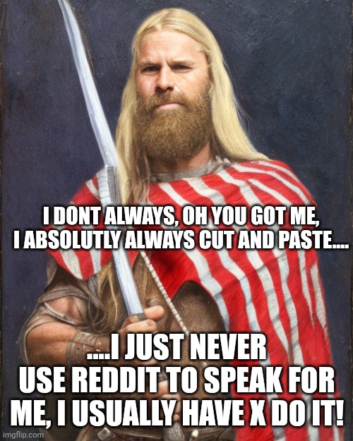 The New Standard Dammit! | I DONT ALWAYS, OH YOU GOT ME, I ABSOLUTLY ALWAYS CUT AND PASTE.... ....I JUST NEVER USE REDDIT TO SPEAK FOR ME, I USUALLY HAVE X DO IT! | image tagged in the new standard dammit | made w/ Imgflip meme maker