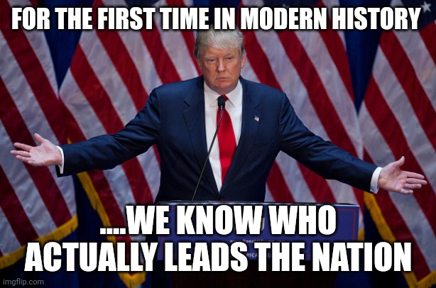 Trump 2024 | FOR THE FIRST TIME IN MODERN HISTORY; ....WE KNOW WHO ACTUALLY LEADS THE NATION | image tagged in donald trump | made w/ Imgflip meme maker