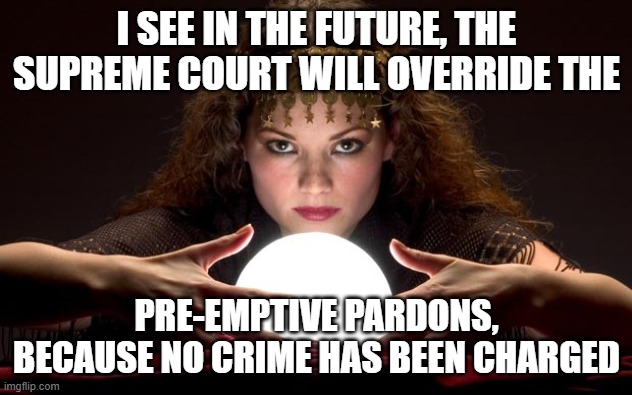 Psychic with Crystal Ball | I SEE IN THE FUTURE, THE SUPREME COURT WILL OVERRIDE THE PRE-EMPTIVE PARDONS, BECAUSE NO CRIME HAS BEEN CHARGED | image tagged in psychic with crystal ball | made w/ Imgflip meme maker