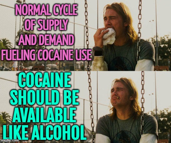 Normal Cycle Of Supply And Demand Fueling Cocaine Use | NORMAL CYCLE OF SUPPLY AND DEMAND FUELING COCAINE USE; COCAINE SHOULD BE AVAILABLE LIKE ALCOHOL | image tagged in memes,first world stoner problems,cocaine,cocaine is a hell of a drug,war on drugs,law | made w/ Imgflip meme maker