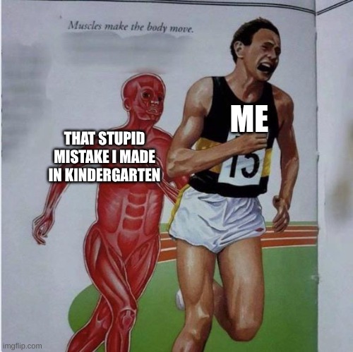 kindergarten | ME; THAT STUPID MISTAKE I MADE IN KINDERGARTEN | image tagged in muscles make the body move | made w/ Imgflip meme maker