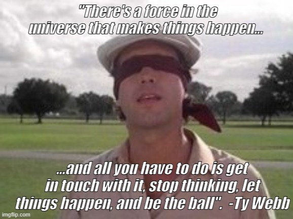 Ty Webb Blindfold | "There's a force in the universe that makes things happen... ...and all you have to do is get in touch with it, stop thinking, let things happen, and be the ball".  -Ty Webb | image tagged in ty webb blindfold | made w/ Imgflip meme maker