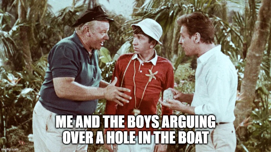 Gilligan's Island | ME AND THE BOYS ARGUING OVER A HOLE IN THE BOAT | image tagged in me and the boys | made w/ Imgflip meme maker