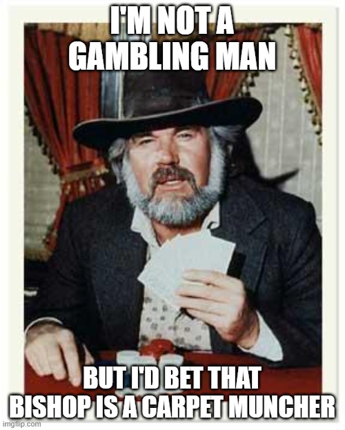 The Gambler | I'M NOT A GAMBLING MAN BUT I'D BET THAT BISHOP IS A CARPET MUNCHER | image tagged in the gambler | made w/ Imgflip meme maker