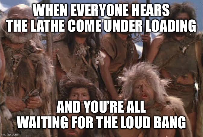 Engineering | WHEN EVERYONE HEARS THE LATHE COME UNDER LOADING; AND YOU’RE ALL WAITING FOR THE LOUD BANG | image tagged in darwin | made w/ Imgflip meme maker