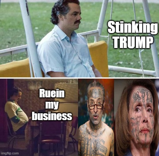 Heard Nancys shorting everything ,millions . I wonder what she knows. | Stinking TRUMP; Ruein my business | image tagged in memes,sad pablo escobar | made w/ Imgflip meme maker