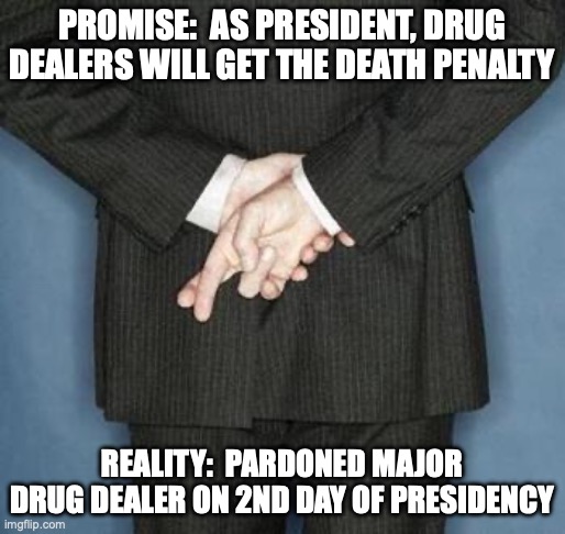 Drug Dealers | PROMISE:  AS PRESIDENT, DRUG DEALERS WILL GET THE DEATH PENALTY; REALITY:  PARDONED MAJOR DRUG DEALER ON 2ND DAY OF PRESIDENCY | image tagged in lying politician | made w/ Imgflip meme maker