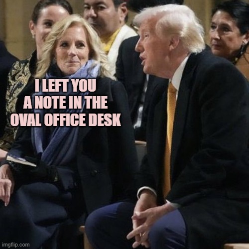 Jill Biden smiled at Trump | I LEFT YOU A NOTE IN THE OVAL OFFICE DESK | image tagged in jill biden smiled at trump | made w/ Imgflip meme maker