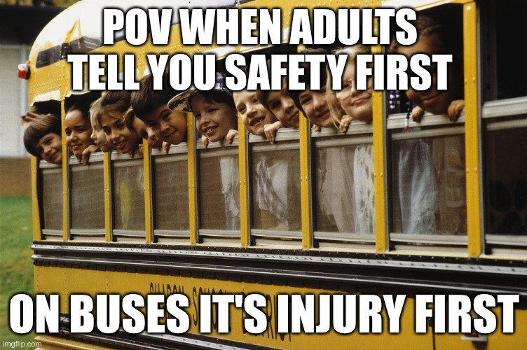 Kids on a school bus | POV WHEN ADULTS  TELL YOU SAFETY FIRST; ON BUSES IT'S INJURY FIRST | image tagged in kids on a school bus | made w/ Imgflip meme maker