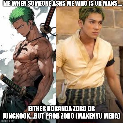 zoro | ME WHEN SOMEONE ASKS ME WHO IS UR MANS.... EITHER RORANOA ZORO OR JUNGKOOK...BUT PROB ZORO (MAKENYU MEDA) | image tagged in zoro | made w/ Imgflip meme maker