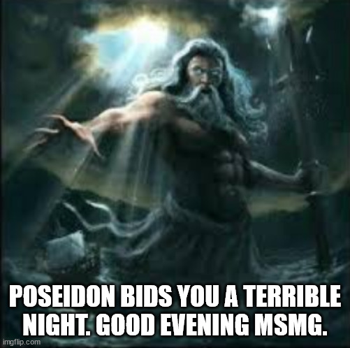 poseidon | POSEIDON BIDS YOU A TERRIBLE NIGHT. GOOD EVENING MSMG. | image tagged in poseidon | made w/ Imgflip meme maker