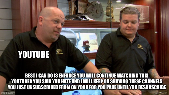 Pawn Stars Best I Can Do | YOUTUBE; BEST I CAN DO IS ENFORCE YOU WILL CONTINUE WATCHING THIS YOUTUBER YOU SAID YOU HATE AND I WILL KEEP ON SHOVING THESE CHANNELS YOU JUST UNSUBSCRIBED FROM ON YOUR FOR YOU PAGE UNTIL YOU RESUBSCRIBE | image tagged in pawn stars best i can do | made w/ Imgflip meme maker