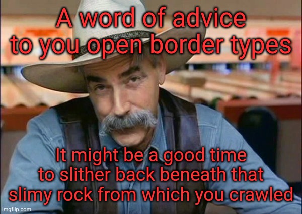 Your opinions on immigration have become increasingly unpopular | A word of advice to you open border types; It might be a good time to slither back beneath that slimy rock from which you crawled | image tagged in sam elliott special kind of stupid,illegal immigration,open borders,deportation | made w/ Imgflip meme maker